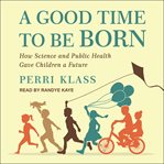A Good Time to Be Born : How Science and Public Health Gave Children a Future cover image