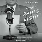 The radio right. How a Band of Broadcasters Took on the Federal Government and Built the Modern Conservative Movement cover image
