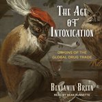 The age of intoxication : origins of the global drug trade cover image
