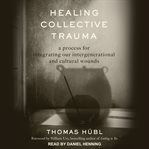 Healing collective trauma : a process for integrating our intergenerational and cultural wounds cover image