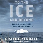 To the ice and beyond : sailing solo across 32 oceans and seaways cover image