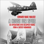A house for spies : sis operations into occupied france from a sussex farmhouse cover image