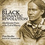 The black romantic revolution : abolitionist poets at the end of slavery cover image