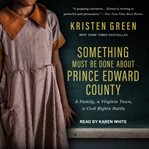 Something must be done about prince edward county : a family, a virginia town, a civil rights battle cover image