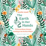 The Earth in Her Hands : 75 Extraordinary Women Working in the World of Plants cover image