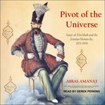 Pivot of the universe : Nasir al-Din Shah Qajar and the Iranian Monarchy, 1831-1896 cover image