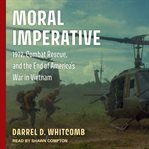 Moral imperative : 1972, combat rescue, and the end of America's war in Vietnam cover image