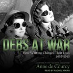 Debs at War : How Wartime Changed Their Lives, 1939-1945 cover image