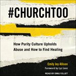 #ChurchToo : how purity culture upholds abuse and how to find healing cover image