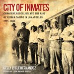 City of inmates : conquest, rebellion, and the rise of human caging in Los Angeles, 1771-1965 cover image