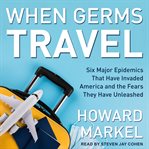 When germs travel : six major epidemics that have invaded America since 1900 and the fears they have unleashed cover image