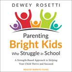 Parenting bright kids who struggle in school : a strength-based approach to helping your child thrive and succeed cover image