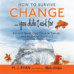 How to survive change-- you didn't ask for : bounce back, find calm in chaos, and reinvent yourself cover image