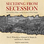 Seceding from secession : the Civil War, politics, and the creation of West Virginia cover image