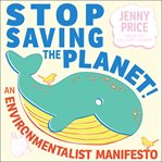 Stop saving the planet!. An Environmentalist Manifesto cover image