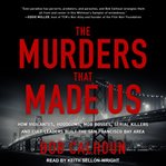 The murders that made us : how vigilantes, hoodlums, mob bosses, serial killers, and cult leaders built the San Francisco Bay Area cover image