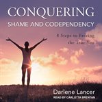 Conquering shame and codependency : 8 steps to freeing the true you cover image
