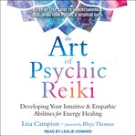 The art of psychic reiki : developing your intuitive & empathic abilities for energy healing cover image