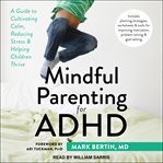 Mindful parenting for adhd. A Guide to Cultivating Calm, Reducing Stress, and Helping Children Thrive cover image