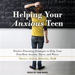 Helping your anxious teen. Positive Parenting Strategies to Help Your Teen Beat Anxiety, Stress, and Worry cover image