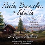 Roots, branches & spirits : the folkways & witchery of Appalachia cover image