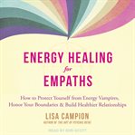 Energy healing for empaths. How to Protect Yourself from Energy Vampires, Honor Your Boundaries, and Build Healthier Relationshi cover image