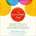 The uncontrollable child. Understand and Manage Your Child's Disruptive Moods with Dialectical Behavior Therapy Skills cover image