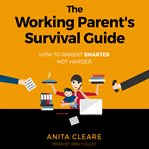 The working parent's survival guide : how to parent smarter not harder cover image