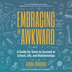 Embracing the Awkward : A Guide for Teens to Succeed at School, Life and Relationships cover image