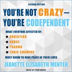 You're not crazy - you're codependent : what everyone affected by addiction, abuse, trauma, toxic shaming must know to have peace in their lives cover image