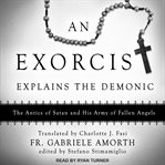 An exorcist explains the demonic. The Antics of Satan and His Army of Fallen Angels cover image