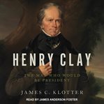 Henry Clay : the man who would be president cover image