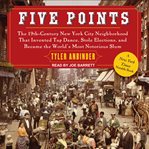 Five Points : the 19th-century New York City neighborhood that invented tap dance, stole elections, and became the world's most notorious slum cover image