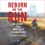 Reborn on the run : my journey from addiction to ultramarathons cover image