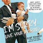 I'm sorry...love, your husband. Honest, Hilarious Stories From a Father of Three Who Made All the Mistakes (and Made up for Them) cover image