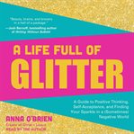 A life full of glitter : a guide to positive thinking, self-acceptance, and finding your sparkle in a (sometimes) negative world cover image