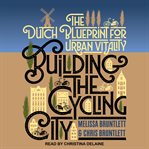 Building the cycling city : the Dutch blueprint for urban vitality / Melissa Bruntlett and Chris Bruntlett cover image