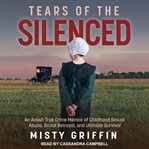 Tears of the silenced : an amish true crime memoir of childhood sexual abuse, brutal betrayal, and ultimate survival cover image