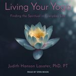 Living your yoga : finding the spiritual in everyday life cover image
