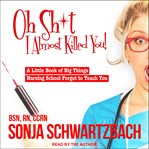 Oh sh*t, I almost killed you! : a little book of big things nursing school forgot to teach you cover image