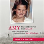 Amy : my search for her killer : secrets & suspects in the unsolved murder of Amy Mihaljevic cover image
