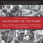 Anatomy of victory : why the United States triumphed in World War II, fought to a stalemate in Korea, lost in Vietnam, and failed in Iraq cover image