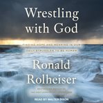Wrestling with God : finding hope and meaning in our daily struggles to be human cover image
