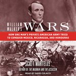William Walker's wars : how one man's private American army tried to conquer Mexico, Nicaragua, and Honduras cover image