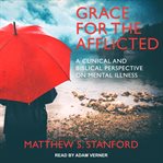 Grace for the afflicted : a clinical and biblical perspective on mental illness cover image