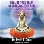 Healing your heart, by changing your mind. A Spiritual And Humorous Approach To Achieving Happiness cover image