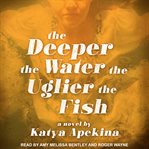 The deeper the water the uglier the fish : a novel cover image