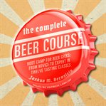 The complete beer course. Boot Camp for Beer Geeks: From Novice to Expert in Twelve Tasting Classes cover image