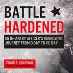 Battle hardened : an infantry officer's harrowing journey from D-Day to V-E Day cover image
