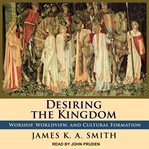 Desiring the kingdom : worship, worldview, and cultural formation cover image